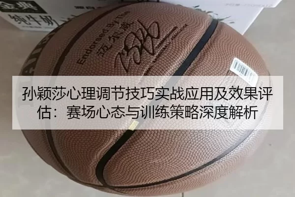 孙颖莎心理调节技巧实战应用及效果评估：赛场心态与训练策略深度解析