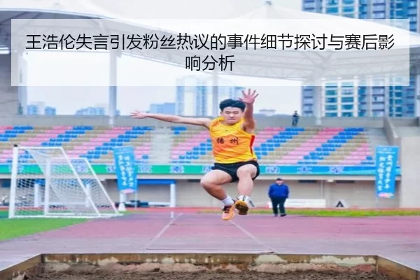 王浩伦失言引发粉丝热议的事件细节探讨与赛后影响分析