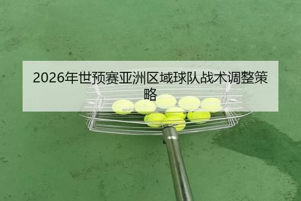 2026年世预赛亚洲区域球队战术调整策略