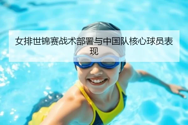 女排世锦赛战术部署与中国队核心球员表现