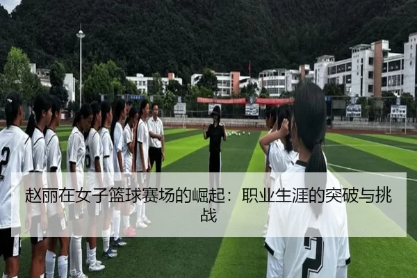 赵丽在女子篮球赛场的崛起：职业生涯的突破与挑战